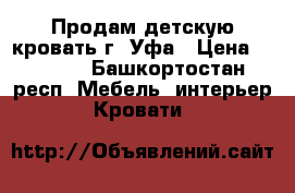 Продам детскую кровать г. Уфа › Цена ­ 5 900 - Башкортостан респ. Мебель, интерьер » Кровати   